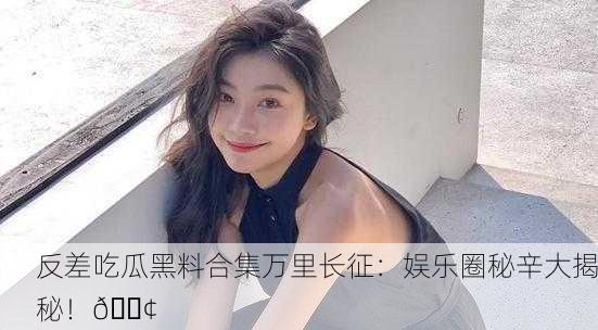 反差吃瓜黑料合集万里长征：娱乐圈秘辛大揭秘！📢