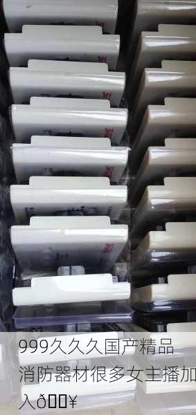 999久久久国产精品消防器材很多女主播加入🔥