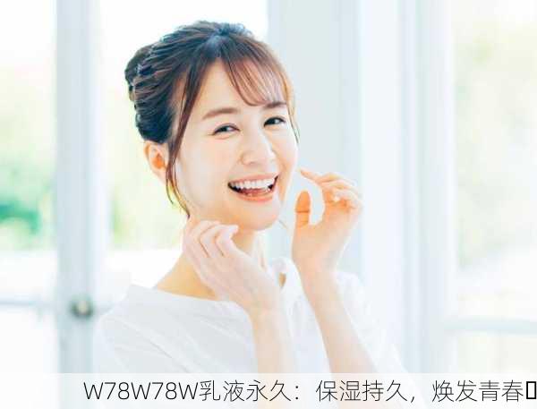 W78W78W乳液永久：保湿持久，焕发青春✨