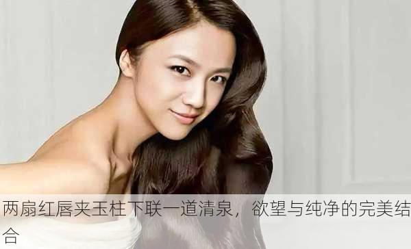 两扇红唇夹玉柱下联一道清泉，欲望与纯净的完美结合
