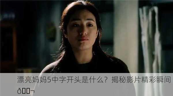 漂亮妈妈5中字开头是什么？揭秘影片精彩瞬间 🎬