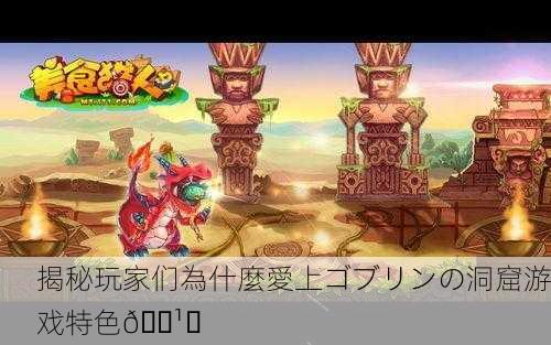 揭秘玩家们為什麼愛上ゴブリンの洞窟游戏特色🕹️