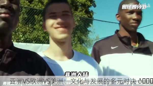 亚洲VS欧洲VS美洲：文化与发展的多元对决 🌏