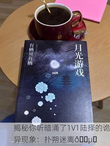 揭秘你听暗涌了1V1陆择的诡异现象：扑朔迷离🕵️