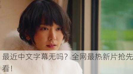 最近中文字幕无吗？全网最热新片抢先看！