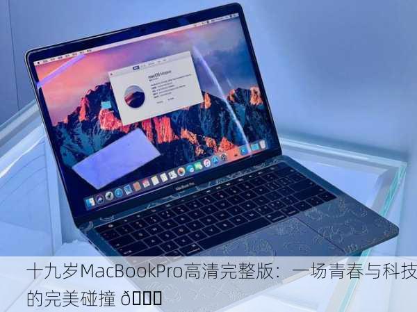 十九岁MacBookPro高清完整版：一场青春与科技的完美碰撞 🚀