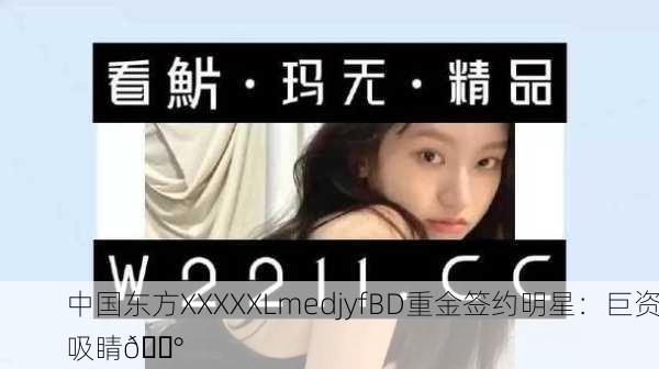 中国东方XXXXXLmedjyfBD重金签约明星：巨资吸睛💰