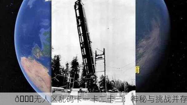🚀无人区乱码卡一卡二卡三：神秘与挑战并存