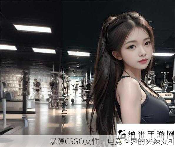 暴躁CSGO女性：电竞世界的火辣女神