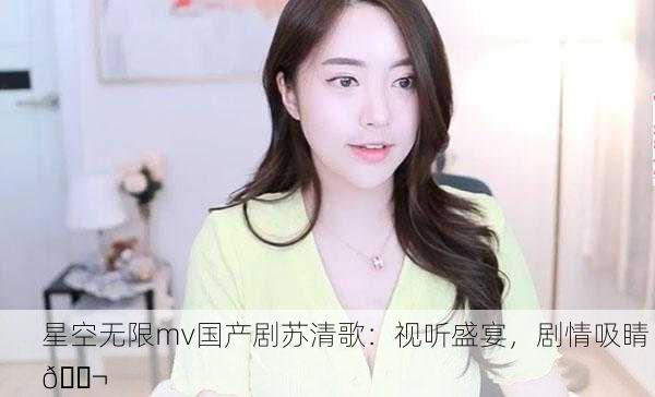 星空无限mv国产剧苏清歌：视听盛宴，剧情吸睛 🎬