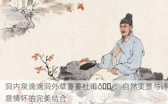 洞内泉滴滴洞外草萋萋杜甫🌿：自然美景与诗意情怀的完美结合