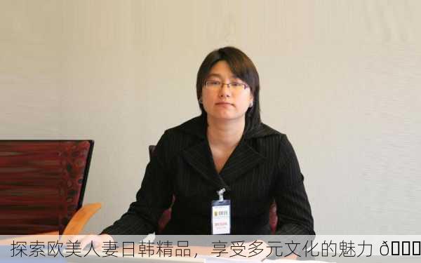 探索欧美人妻日韩精品，享受多元文化的魅力 🌍