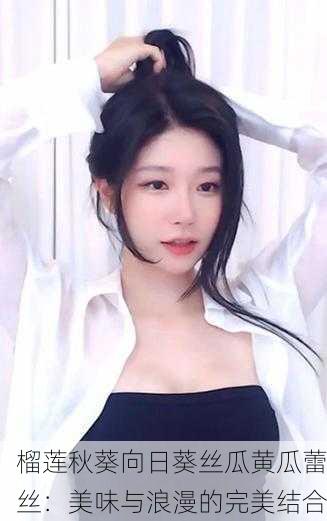 榴莲秋葵向日葵丝瓜黄瓜蕾丝：美味与浪漫的完美结合