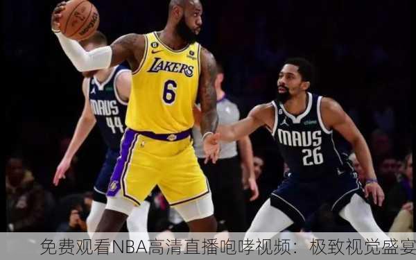 免费观看NBA高清直播咆哮视频：极致视觉盛宴