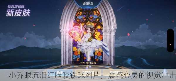 小乔眼流泪红脸咬铁球图片，震撼心灵的视觉冲击