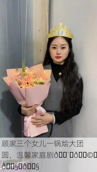 顾家三个女儿一锅烩大团圆，温馨家庭剧👨‍👩‍👧‍👧