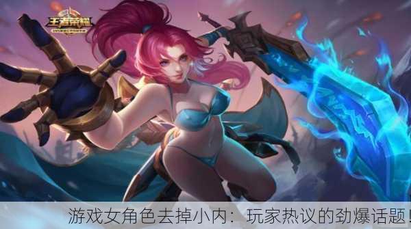游戏女角色去掉小内：玩家热议的劲爆话题！