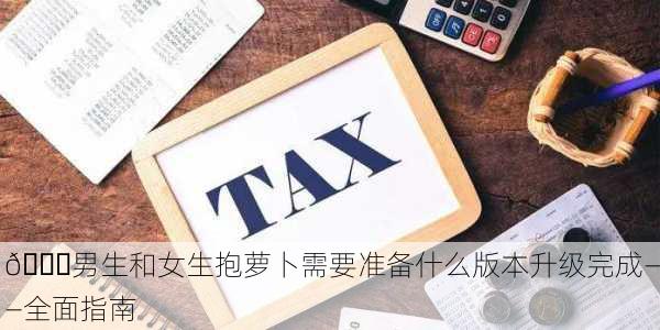🌟男生和女生抱萝卜需要准备什么版本升级完成——全面指南