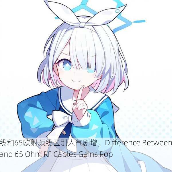 75欧射频线和65欧射频线区别人气剧增，Difference Between 75 Ohm and 65 Ohm RF Cables Gains Popularity
