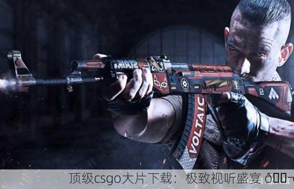 顶级csgo大片下载：极致视听盛宴 🎬