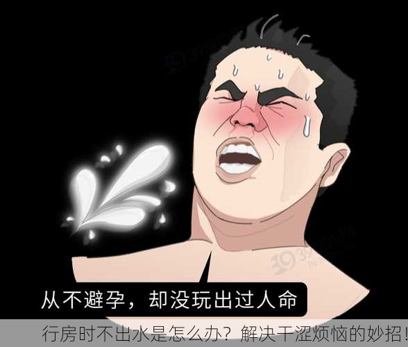 行房时不出水是怎么办？解决干涩烦恼的妙招！