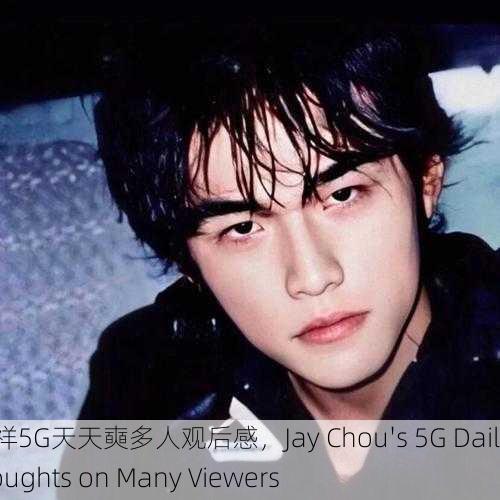 罗志祥5G天天奭多人观后感，Jay Chou's 5G Daily Thoughts on Many Viewers