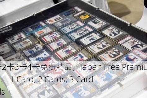 日本一卡2卡3卡4卡免费精品，Japan Free Premium Cards： 1 Card, 2 Cards, 3 Cards, 4 Cards