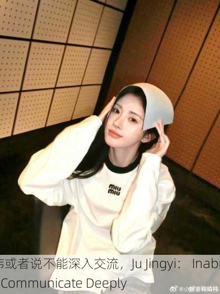 鞠婧祎或者说不能深入交流，Ju Jingyi： Inability to Communicate Deeply