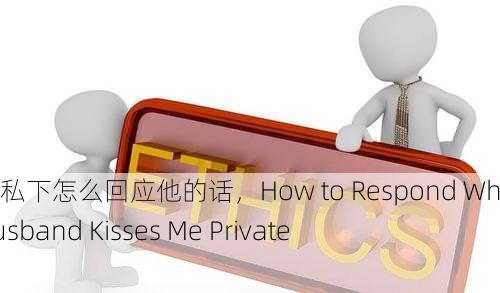 老公亲我私下怎么回应他的话，How to Respond When My Husband Kisses Me Privately？