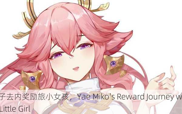 八重神子去内奖励旅小女孩，Yae Miko's Reward Journey with the Little Girl