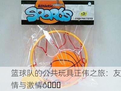 篮球队的公共玩具正伟之旅：友情与激情🏀