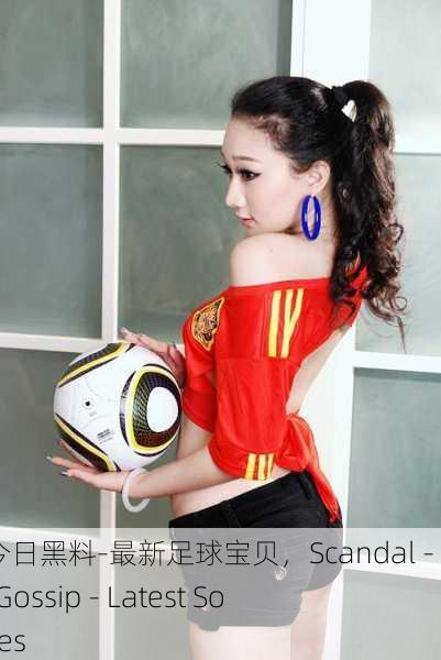 黑料门-今日黑料-最新足球宝贝，Scandal - Today's Gossip - Latest Soccer Babes