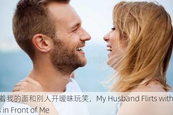 老公当着我的面和别人开暧昧玩笑，My Husband Flirts with Others in Front of Me
