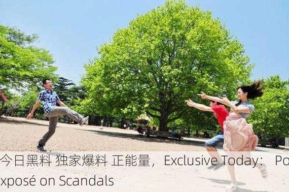 黑料网今日黑料 独家爆料 正能量，Exclusive Today： Positive Exposé on Scandals