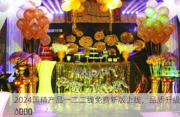 2024国精产品一二二线免费新版上线，品质升级🎉