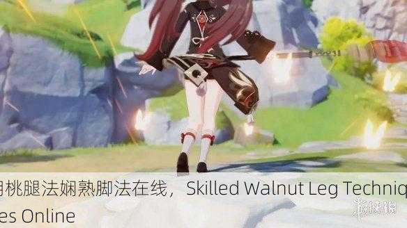 胡桃腿法娴熟脚法在线，Skilled Walnut Leg Techniques Online