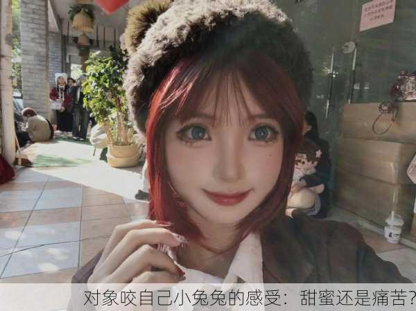 对象咬自己小兔兔的感受：甜蜜还是痛苦？