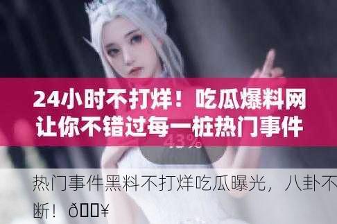 热门事件黑料不打烊吃瓜曝光，八卦不断！🔥