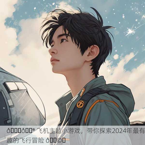 🎈🎮 飞机主题小游戏，带你探索2024年最有趣的飞行冒险 🛩️