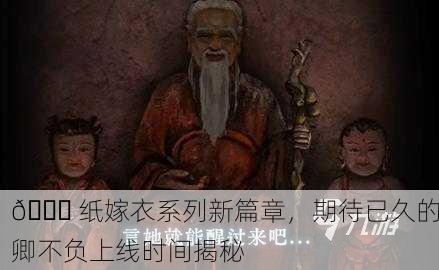 📖 纸嫁衣系列新篇章，期待已久的卿不负上线时间揭秘