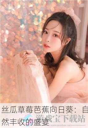 丝瓜草莓芭蕉向日葵：自然丰收的盛宴