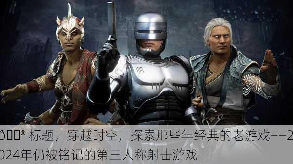 🎮 标题，穿越时空，探索那些年经典的老游戏——2024年仍被铭记的第三人称射击游戏