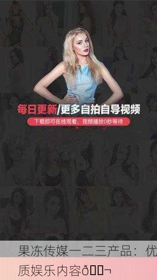 果冻传媒一二三产品：优质娱乐内容🎬