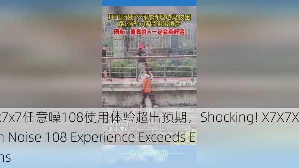 震惊！x7x7x7任意噪108使用体验超出预期，Shocking! X7X7X7 Random Noise 108 Experience Exceeds Expectations