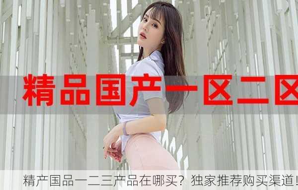 精产国品一二三产品在哪买？独家推荐购买渠道！