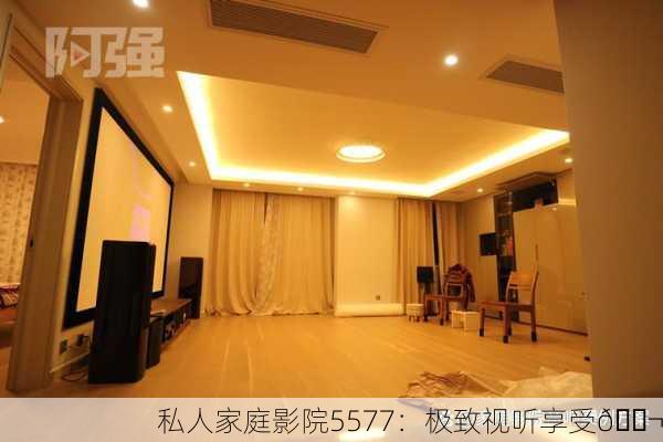 私人家庭影院5577：极致视听享受🎬