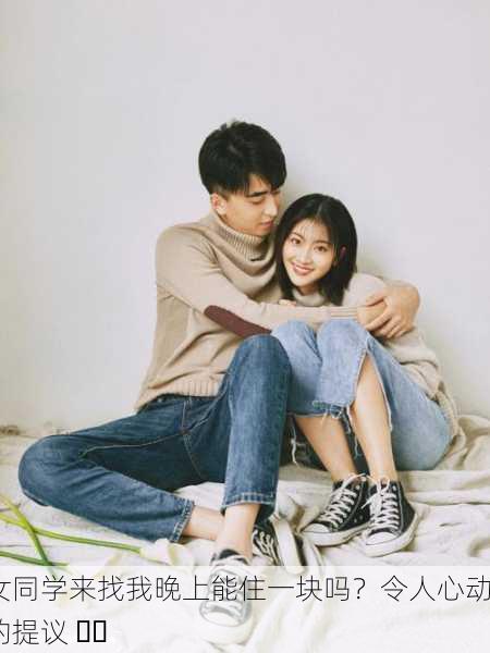 女同学来找我晚上能住一块吗？令人心动的提议 ❤️