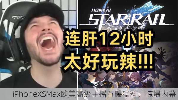 iPhoneXSMax欧美高级主播互曝猛料，惊爆内幕！