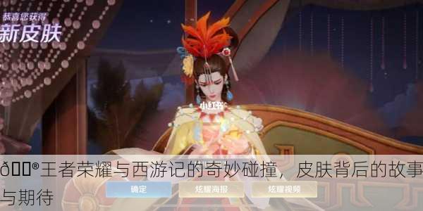 🎮王者荣耀与西游记的奇妙碰撞，皮肤背后的故事与期待