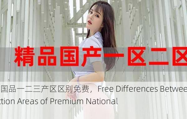麻豆精产国品一二三产区区别免费，Free Differences Between Production Areas of Premium National Products